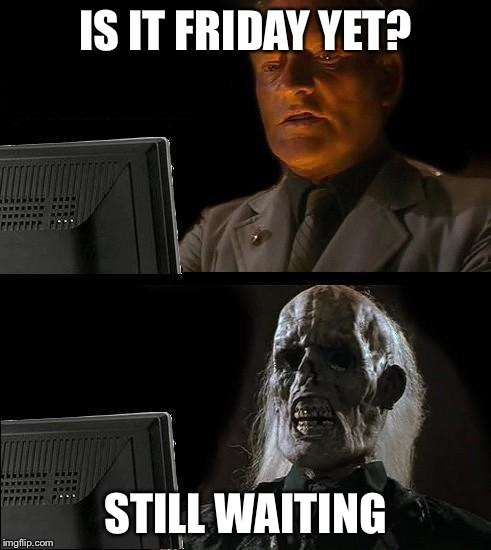 Still Waiting | IS IT FRIDAY YET? STILL WAITING | image tagged in still waiting | made w/ Imgflip meme maker