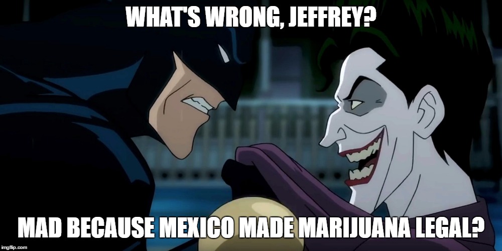 Poor Jeff.  Weed from the North AND the South is coming to get him! | WHAT'S WRONG, JEFFREY? MAD BECAUSE MEXICO MADE MARIJUANA LEGAL? | image tagged in jeff sessions marijuana weed cannabis pot | made w/ Imgflip meme maker