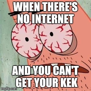 Patrick Star Withdrawals | WHEN THERE'S NO INTERNET; AND YOU CAN'T GET YOUR KEK | image tagged in patrick star withdrawals | made w/ Imgflip meme maker