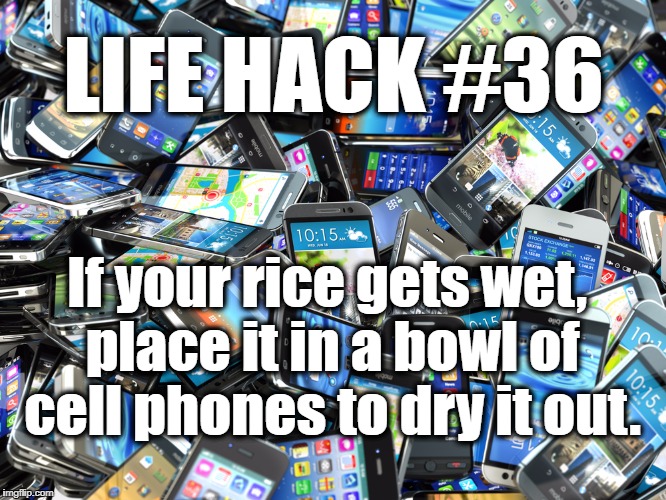 Works with wet silica gel, too! | LIFE HACK #36; If your rice gets wet, place it in a bowl of cell phones to dry it out. | image tagged in rice,cell phones | made w/ Imgflip meme maker