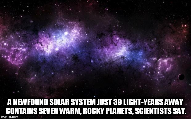 space | A NEWFOUND SOLAR SYSTEM JUST 39 LIGHT-YEARS AWAY CONTAINS SEVEN WARM, ROCKY PLANETS, SCIENTISTS SAY. | image tagged in space | made w/ Imgflip meme maker