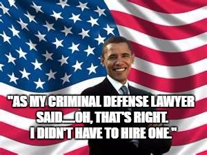 Obama | "AS MY CRIMINAL DEFENSE LAWYER SAID.....OH, THAT'S RIGHT.  I DIDN'T HAVE TO HIRE ONE." | image tagged in memes,obama | made w/ Imgflip meme maker