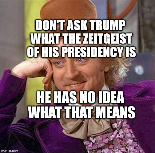 Creepy Condescending Wonka | DON'T ASK TRUMP WHAT THE ZEITGEIST OF HIS PRESIDENCY IS; HE HAS NO IDEA WHAT THAT MEANS | image tagged in memes,creepy condescending wonka | made w/ Imgflip meme maker