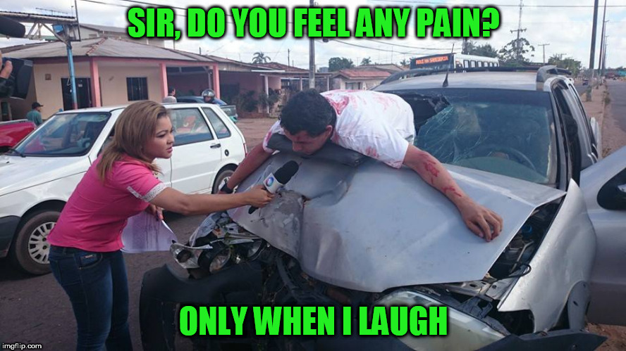 Car Accident Reporter | SIR, DO YOU FEEL ANY PAIN? ONLY WHEN I LAUGH | image tagged in car accident reporter | made w/ Imgflip meme maker