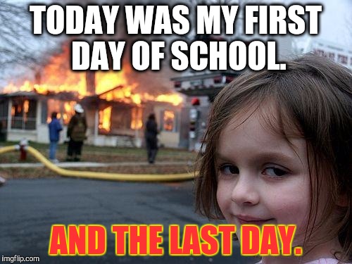 Disaster Girl | TODAY WAS MY FIRST DAY OF SCHOOL. AND THE LAST DAY. | image tagged in memes,disaster girl | made w/ Imgflip meme maker