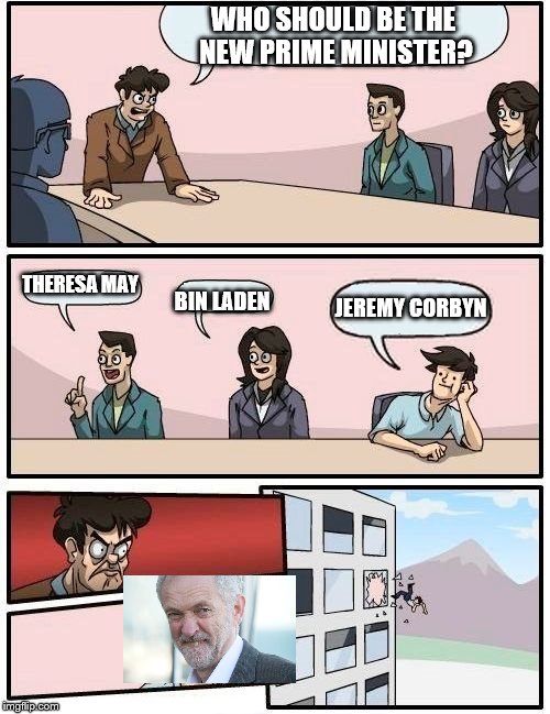 Boardroom Meeting Suggestion | WHO SHOULD BE THE NEW PRIME MINISTER? THERESA MAY; JEREMY CORBYN; BIN LADEN | image tagged in memes,boardroom meeting suggestion | made w/ Imgflip meme maker