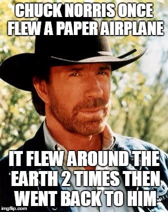 Physics cant control Chuck, Chuck controls the physics. | CHUCK NORRIS ONCE FLEW A PAPER AIRPLANE; IT FLEW AROUND THE EARTH 2 TIMES THEN WENT BACK TO HIM | image tagged in memes,chuck norris | made w/ Imgflip meme maker