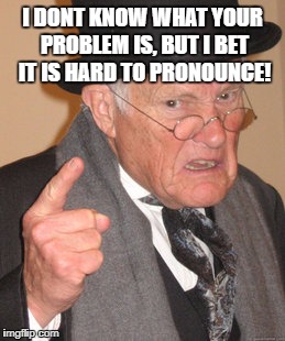 Back In My Day | I DONT KNOW WHAT YOUR PROBLEM IS, BUT I BET IT IS HARD TO PRONOUNCE! | image tagged in memes,grumpy,funny,funny memes,insult | made w/ Imgflip meme maker