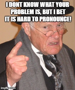 Back In My Day Meme | I DONT KNOW WHAT YOUR PROBLEM IS, BUT I BET IT IS HARD TO PRONOUNCE! | image tagged in memes,grumpy,funny,funny memes,insult | made w/ Imgflip meme maker