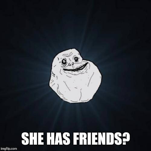 SHE HAS FRIENDS? | made w/ Imgflip meme maker