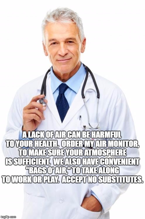 Doctor | A LACK OF AIR CAN BE HARMFUL TO YOUR HEALTH.  ORDER MY AIR MONITOR, TO MAKE SURE YOUR ATMOSPHERE IS SUFFICIENT.  WE ALSO HAVE CONVENIENT "BAGS O' AIR," TO TAKE ALONG TO WORK OR PLAY.  ACCEPT NO SUBSTITUTES. | image tagged in doctor | made w/ Imgflip meme maker