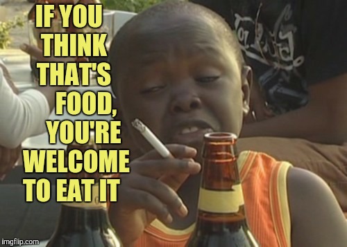 Smoking kid,,, | IF YOU   THINK    THAT'S        FOOD,      YOU'RE   WELCOME TO EAT IT | image tagged in smoking kid   | made w/ Imgflip meme maker