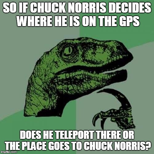 The Philosoraptor saw Chuck Norris memes and wonders... | SO IF CHUCK NORRIS DECIDES WHERE HE IS ON THE GPS; DOES HE TELEPORT THERE OR THE PLACE GOES TO CHUCK NORRIS? | image tagged in memes,philosoraptor,chuck norris | made w/ Imgflip meme maker