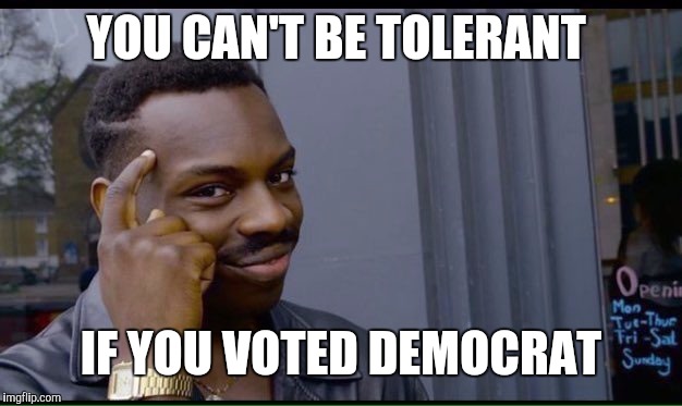 YOU CAN'T BE TOLERANT IF YOU VOTED DEMOCRAT | made w/ Imgflip meme maker