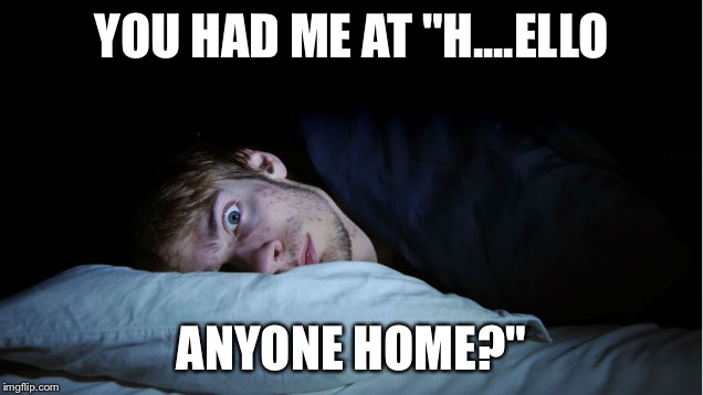 Frightened | YOU HAD ME AT "H....ELLO; ANYONE HOME?" | image tagged in frightened | made w/ Imgflip meme maker