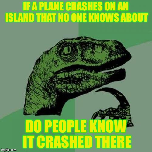 Philosoraptor Meme | IF A PLANE CRASHES ON AN ISLAND THAT NO ONE KNOWS ABOUT; DO PEOPLE KNOW IT CRASHED THERE | image tagged in memes,philosoraptor | made w/ Imgflip meme maker