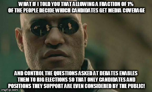 Matrix Morpheus Meme | WHAT IF I TOLD YOU THAT ALLOWING A FRACTION OF 1% OF THE PEOPLE DECIDE WHICH CANDIDATES GET MEDIA COVERAGE; AND CONTROL THE QUESTIONS ASKED AT DEBATES ENABLES THEM TO RIG ELECTIONS SO THAT ONLY CANDIDATES AND POSITIONS THEY SUPPORT ARE EVEN CONSIDERED BY THE PUBLIC! | image tagged in memes,matrix morpheus | made w/ Imgflip meme maker