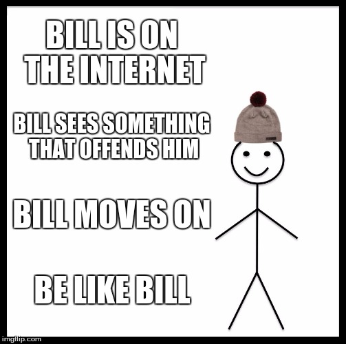 Be Like Bill Meme | BILL IS ON THE INTERNET; BILL SEES SOMETHING THAT OFFENDS HIM; BILL MOVES ON; BE LIKE BILL | image tagged in memes,be like bill | made w/ Imgflip meme maker