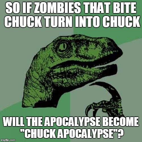 Philosoraptor Meme | SO IF ZOMBIES THAT BITE CHUCK TURN INTO CHUCK WILL THE APOCALYPSE BECOME "CHUCK APOCALYPSE"? | image tagged in memes,philosoraptor | made w/ Imgflip meme maker