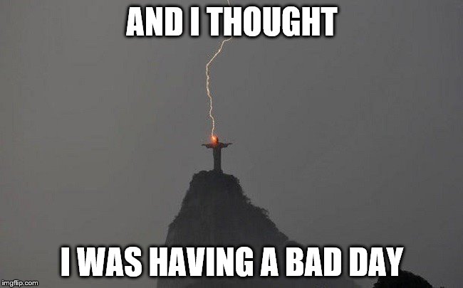 AND I THOUGHT; I WAS HAVING A BAD DAY | image tagged in bad day | made w/ Imgflip meme maker