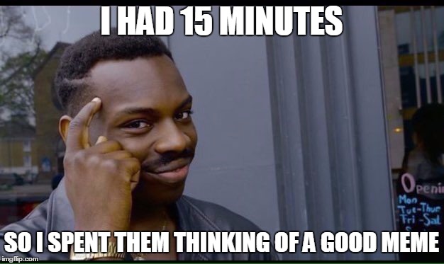 Roll Safe Think About It | I HAD 15 MINUTES; SO I SPENT THEM THINKING OF A GOOD MEME | image tagged in thinking black guy | made w/ Imgflip meme maker