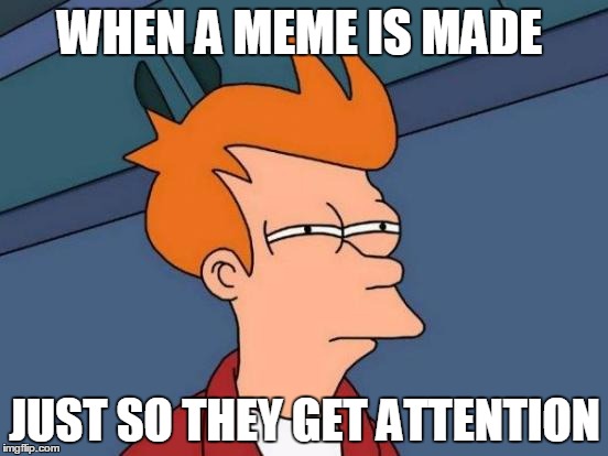 Futurama Fry Meme | WHEN A MEME IS MADE; JUST SO THEY GET ATTENTION | image tagged in memes,futurama fry | made w/ Imgflip meme maker