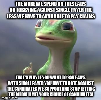 Geico Gecko | THE MORE WE SPEND ON THESE ADS OR LOBBYING AGAINST SINGLE PAYER THE LESS WE HAVE TO AVAILABLE TO PAY CLAIMS; THAT'S WHY IF YOU WANT TO SAVE 40% WITH SINGLE PAYER YOU HAVE TO VOTE AGAINST THE CANDIDATES WE SUPPORT AND STOP LETTING THE MEDIA LIMIT YOUR CHOICE OF CANDIDATES! | image tagged in geico gecko | made w/ Imgflip meme maker