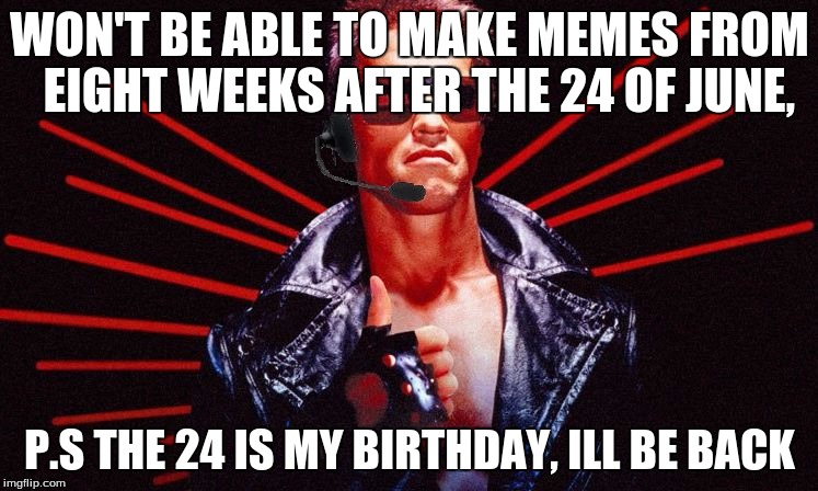 Ill be back | WON'T BE ABLE TO MAKE MEMES FROM  EIGHT WEEKS AFTER THE 24 OF JUNE, P.S THE 24 IS MY BIRTHDAY, ILL BE BACK | image tagged in ill be back | made w/ Imgflip meme maker