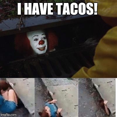 pennywise in sewer | I HAVE TACOS! | image tagged in pennywise in sewer | made w/ Imgflip meme maker