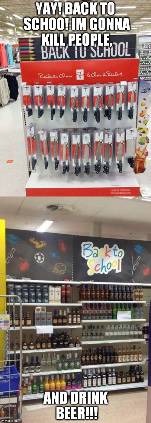back to school | YAY! BACK TO SCHOO! IM GONNA KILL PEOPLE, AND DRINK BEER!!! | image tagged in back to school,school,knife,beer | made w/ Imgflip meme maker