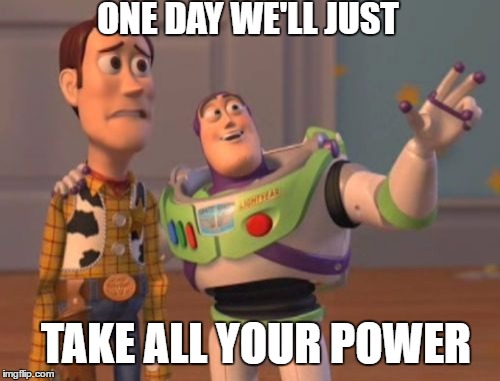 X, X Everywhere Meme | ONE DAY WE'LL JUST; TAKE ALL YOUR POWER | image tagged in memes,x x everywhere | made w/ Imgflip meme maker