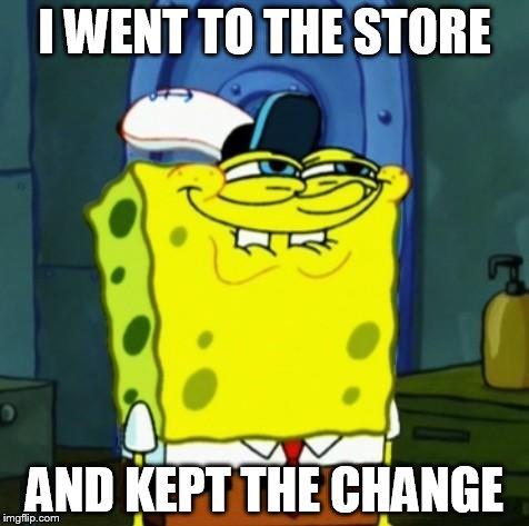Suicide Face Spongbob | I WENT TO THE STORE; AND KEPT THE CHANGE | image tagged in suicide face spongbob | made w/ Imgflip meme maker