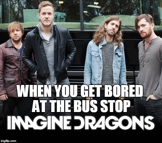 Imagine Dragons | WHEN YOU GET BORED AT THE BUS STOP | image tagged in imagine dragons | made w/ Imgflip meme maker