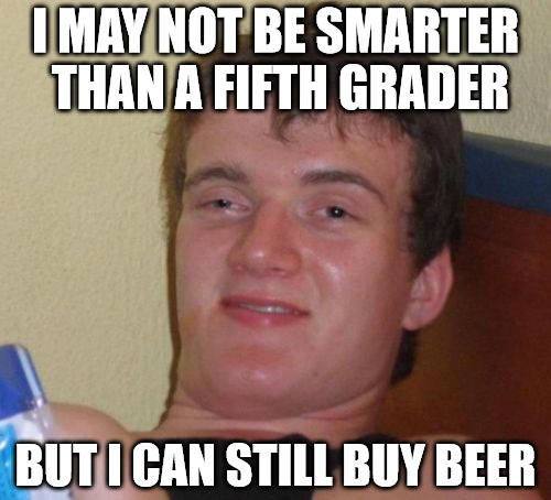 While age may not always bring wisdom, it does have it's perks. | I MAY NOT BE SMARTER THAN A FIFTH GRADER; BUT I CAN STILL BUY BEER | image tagged in memes,10 guy,smarter than a fifth grader,beer | made w/ Imgflip meme maker