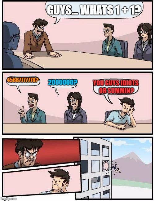 Boardroom Meeting Suggestion | GUYS... WHATS 1 + 1? 45667777778? 2000000? YOU GUYS IDIOTS OR SUMMIN? | image tagged in memes,boardroom meeting suggestion | made w/ Imgflip meme maker