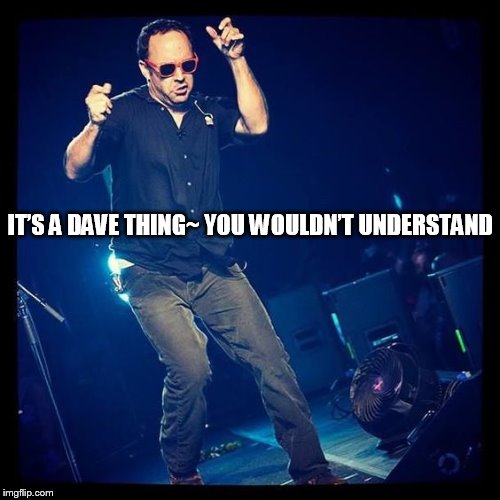 IT’S A DAVE THING~ YOU WOULDN’T UNDERSTAND | IT’S A DAVE THING~ YOU WOULDN’T UNDERSTAND | image tagged in dave matthews,dmb,dave matthews band,its a dave thing you wouldnt understand | made w/ Imgflip meme maker