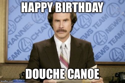 Ron Burgundy Meme | HAPPY BIRTHDAY; DOUCHE CANOE | image tagged in memes,ron burgundy | made w/ Imgflip meme maker