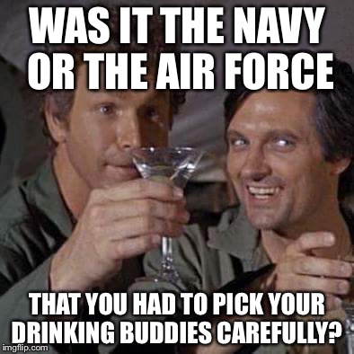 Hawkeye | WAS IT THE NAVY OR THE AIR FORCE; THAT YOU HAD TO PICK YOUR DRINKING BUDDIES CAREFULLY? | image tagged in hawkeye | made w/ Imgflip meme maker