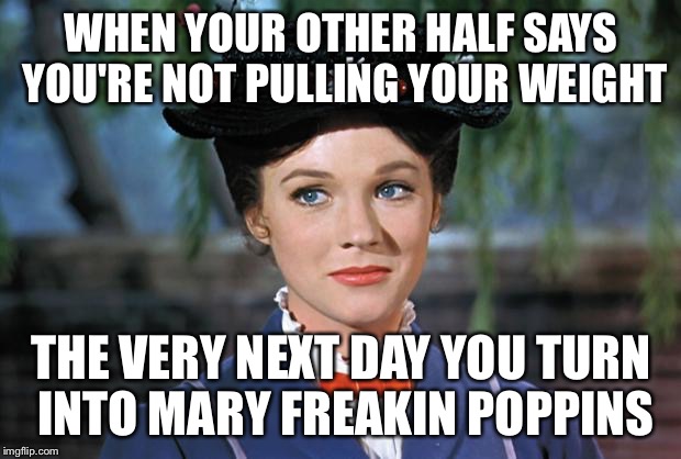 Mary Poppins | WHEN YOUR OTHER HALF SAYS YOU'RE NOT PULLING YOUR WEIGHT; THE VERY NEXT DAY YOU TURN INTO MARY FREAKIN POPPINS | image tagged in mary poppins | made w/ Imgflip meme maker