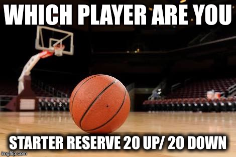 Basketball | WHICH PLAYER ARE YOU; STARTER
RESERVE
20 UP/ 20 DOWN | image tagged in basketball | made w/ Imgflip meme maker