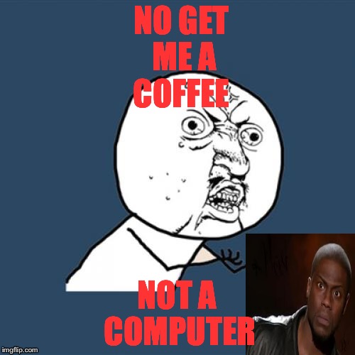 Y U No Meme | NOT A COMPUTER; NO GET ME A COFFEE | image tagged in memes,y u no | made w/ Imgflip meme maker