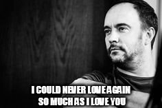 DMB Grace Is Gone | I COULD NEVER LOVE AGAIN SO MUCH AS I LOVE YOU | image tagged in dmb,dave matthews,dave matthews band,grace is gone,i could never love again so much as i love you | made w/ Imgflip meme maker