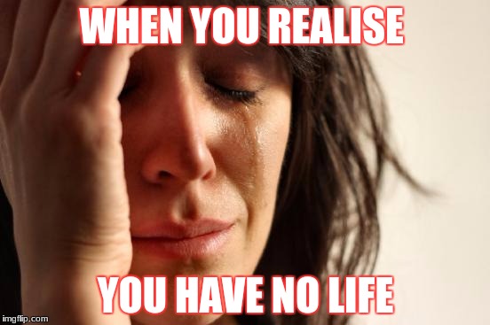 First World Problems Meme | WHEN YOU REALISE; YOU HAVE NO LIFE | image tagged in memes,first world problems | made w/ Imgflip meme maker