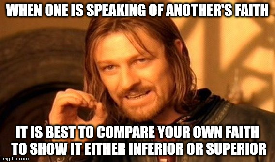 One Does Not Simply Meme | WHEN ONE IS SPEAKING OF ANOTHER'S FAITH IT IS BEST TO COMPARE YOUR OWN FAITH TO SHOW IT EITHER INFERIOR OR SUPERIOR | image tagged in memes,one does not simply | made w/ Imgflip meme maker