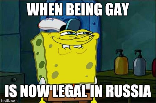 Don't You Squidward Meme | WHEN BEING GAY; IS NOW LEGAL IN RUSSIA | image tagged in memes,dont you squidward | made w/ Imgflip meme maker
