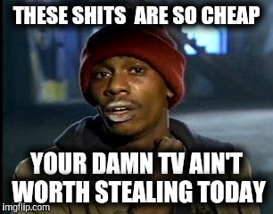 Y'all Got Any More Of That | THESE SHITS  ARE SO CHEAP; YOUR DAMN TV AIN'T WORTH STEALING TODAY | image tagged in memes,yall got any more of | made w/ Imgflip meme maker