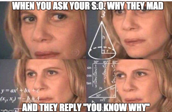 Math lady/Confused lady | WHEN YOU ASK YOUR S.O. WHY THEY MAD; AND THEY REPLY "YOU KNOW WHY" | image tagged in math lady/confused lady | made w/ Imgflip meme maker