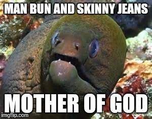 You get a free bowl of soup | MAN BUN AND SKINNY JEANS; MOTHER OF GOD | image tagged in mother of god eel | made w/ Imgflip meme maker