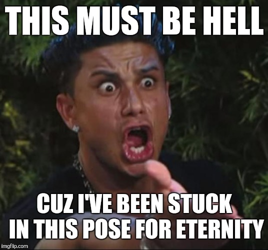 DJ Pauly D | THIS MUST BE HELL; CUZ I'VE BEEN STUCK IN THIS POSE FOR ETERNITY | image tagged in memes,dj pauly d | made w/ Imgflip meme maker