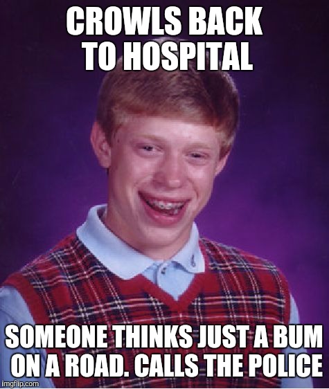 Bad Luck Brian Meme | CROWLS BACK TO HOSPITAL SOMEONE THINKS JUST A BUM ON A ROAD. CALLS THE POLICE | image tagged in memes,bad luck brian | made w/ Imgflip meme maker